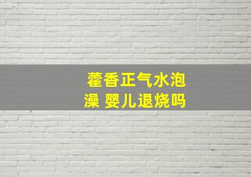 藿香正气水泡澡 婴儿退烧吗